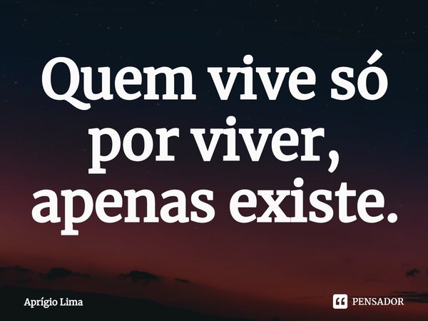 ⁠Quem vive só por viver, apenas existe.... Frase de Aprígio Lima.