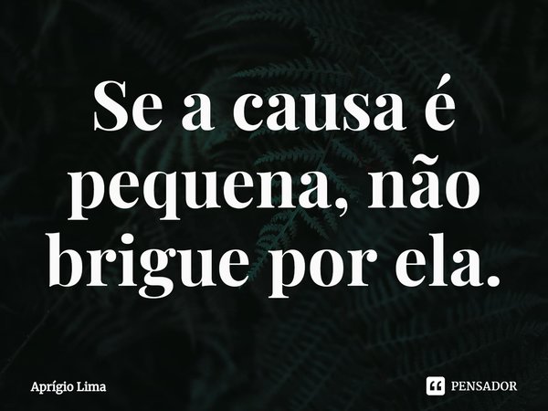 Se a causa é pequena, não brigue por ela.⁠... Frase de Aprígio Lima.