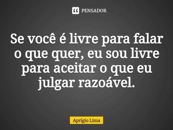 ⁠Se você é livre para falar o que quer, eu sou livre para aceitar o que eu julgar razoável.... Frase de Aprígio Lima.