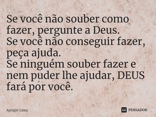 ⁠Se você não souber como fazer, pergunte a Deus.
Se você não conseguir fazer, peça ajuda.
Se ninguém souber fazer e nem puder lhe ajudar, DEUS fará por você.... Frase de Aprígio Lima.