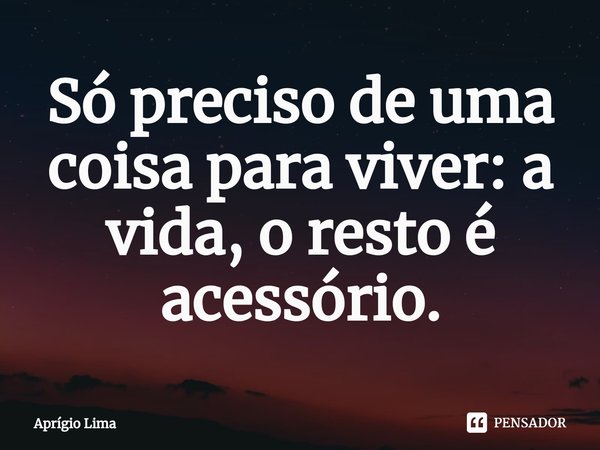 ⁠Só preciso de uma coisa para viver: a vida, o resto é acessório.... Frase de Aprígio Lima.