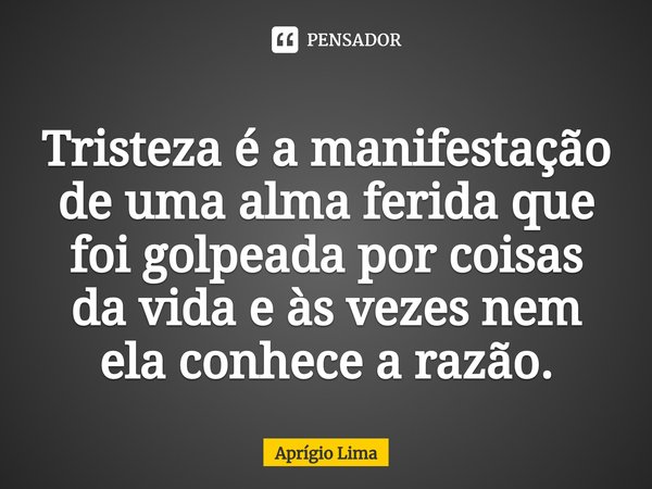 ⁠Tristeza é a manifestação de uma alma ferida que foi golpeada por coisas da vida e às vezes nem ela conhece a razão.... Frase de Aprígio Lima.