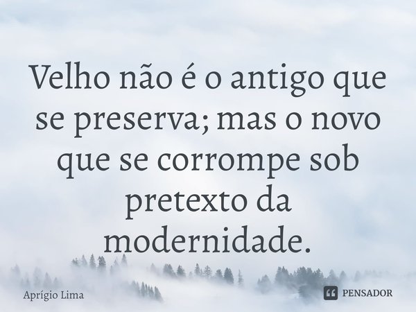 ⁠Velho não é o antigo que se preserva; mas o novo que se corrompe sob pretexto da modernidade.... Frase de Aprígio Lima.