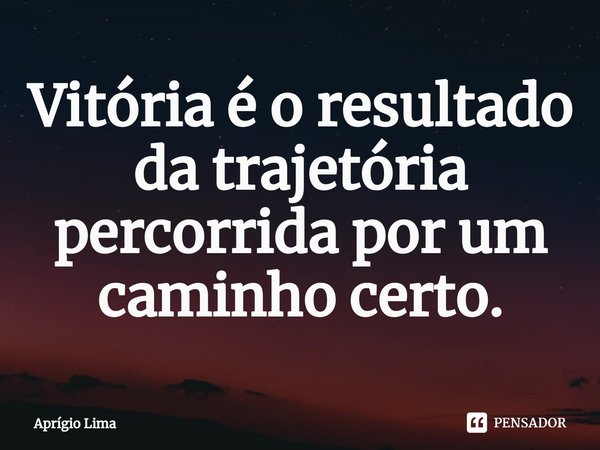 ⁠Vitória é o resultado da trajetória percorrida por um caminho certo.... Frase de Aprígio Lima.