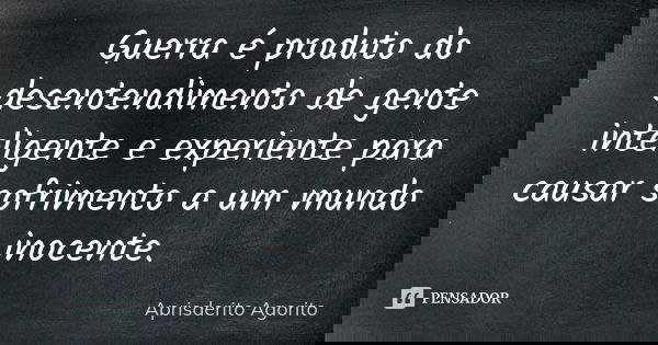 Guerra é produto do desentendimento de gente inteligente e experiente para causar sofrimento a um mundo inocente.... Frase de Aprisderito Agorito.