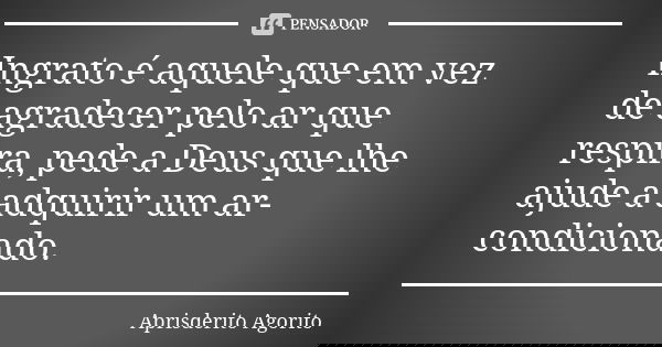 Ingrato é aquele que em vez de agradecer pelo ar que respira, pede a Deus que lhe ajude a adquirir um ar-condicionado.... Frase de Aprisderito Agorito.