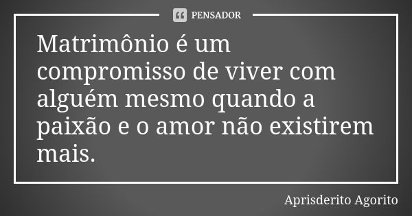 Matrimônio é um compromisso de viver com alguém mesmo quando a paixão e o amor não existirem mais.... Frase de Aprisderito Agorito.