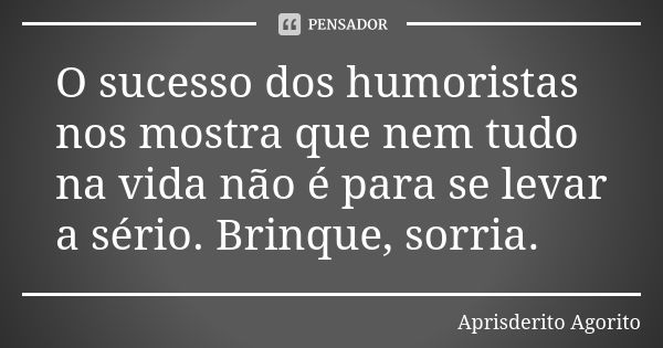 O sucesso dos humoristas nos mostra que nem tudo na vida não é para se levar a sério. Brinque, sorria.... Frase de Aprisderito Agorito.