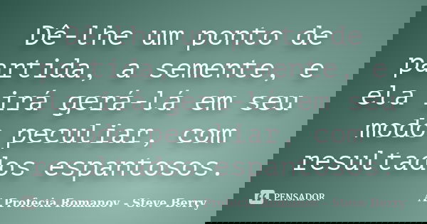 Dê-lhe um ponto de partida, a semente, e ela irá gerá-lá em seu modo peculiar, com resultados espantosos.... Frase de A Profecia Romanov - Steve Berry.