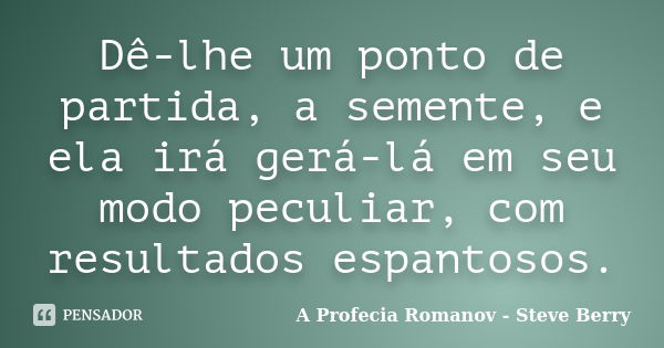 Dê-lhe um ponto de partida, a semente, e ela irá gerá-lá em seu modo peculiar, com resultados espantosos.... Frase de A Profecia Romanov - Steve Berry.