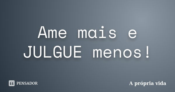 Ame mais e JULGUE menos!... Frase de A própria vida.