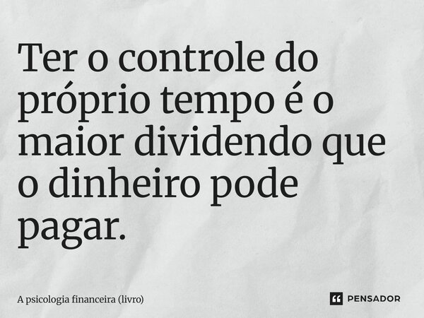 ⁠Ter o controle do próprio tempo é o maior dividendo que o dinheiro pode pagar.... Frase de A psicologia financeira (livro).