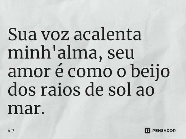 Sua voz acalenta minh'alma, seu amor é como o beijo dos raios de sol ao mar.... Frase de A.P.