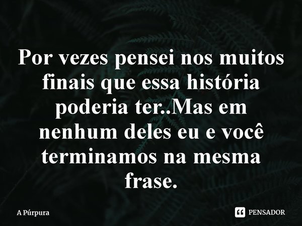 ⁠Por vezes pensei nos muitos finais que essa história poderia ter..Mas em nenhum deles eu e você terminamos na mesma frase.... Frase de A Púrpura.