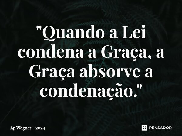"Quando a Lei condena a Graça, a Graça absorve a condenação."⁠... Frase de Ap.Wagner - 2023.