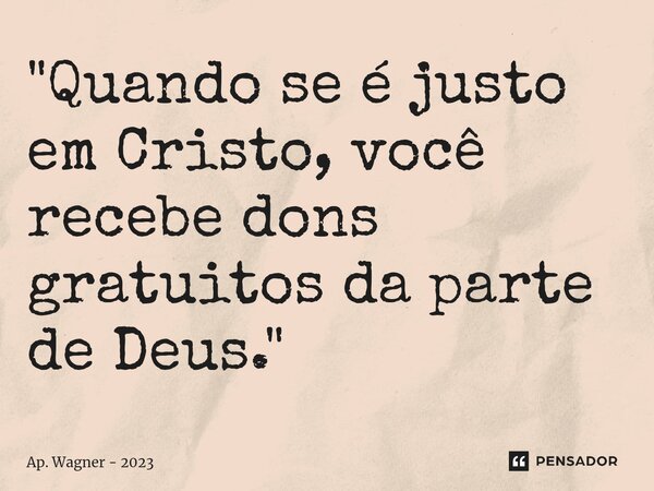 ⁠"Quando se é justo em Cristo, você recebe dons gratuitos da parte de Deus."... Frase de Ap. Wagner - 2023.