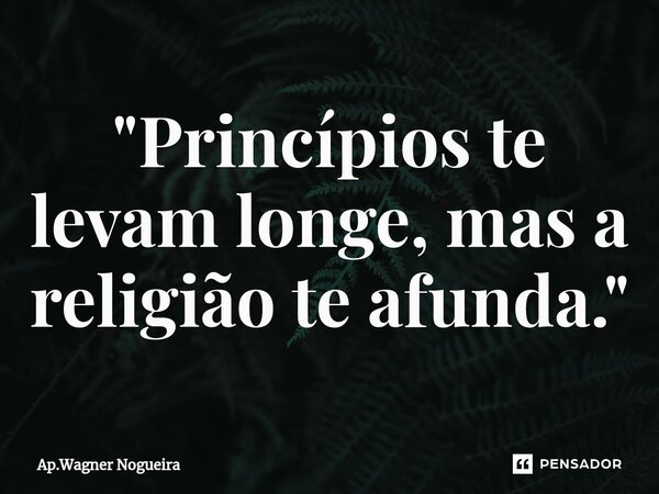 "⁠Princípios te levam longe, mas a religião te afunda."... Frase de Ap.Wagner Nogueira.