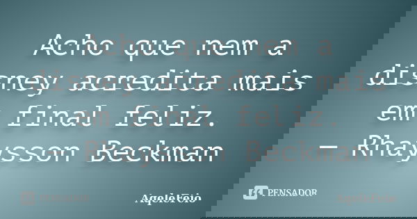 Acho que nem a disney acredita mais em final feliz. — Rhaysson Beckman... Frase de AqeleFeio.