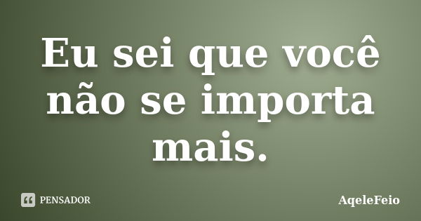 Eu sei que você não se importa mais.... Frase de AqeleFeio.