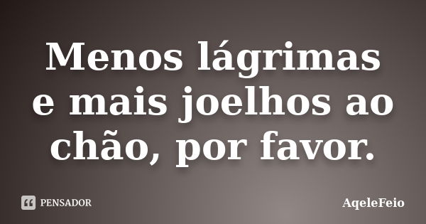 Menos lágrimas e mais joelhos ao chão, por favor.... Frase de AqeleFeio.