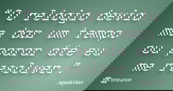 “O relógio devia me dar um tempo ou parar até eu me resolver.”... Frase de AqeleFeio.