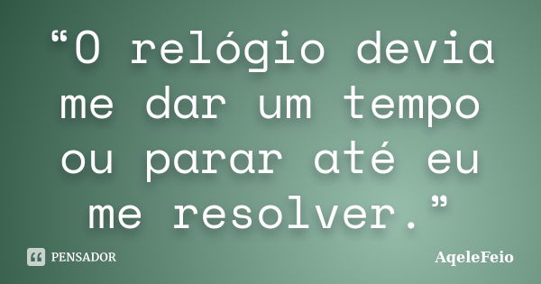 “O relógio devia me dar um tempo ou parar até eu me resolver.”... Frase de AqeleFeio.