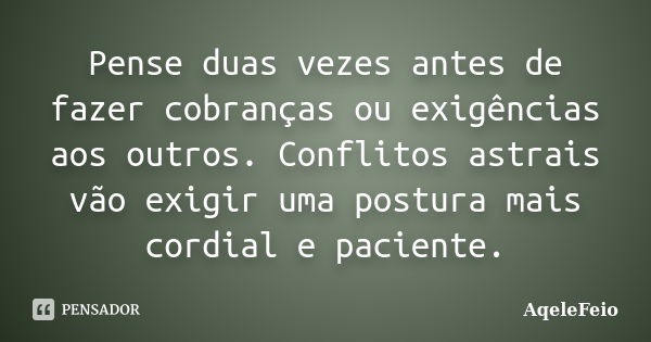 Pense duas vezes antes de fazer cobranças ou exigências aos outros. Conflitos astrais vão exigir uma postura mais cordial e paciente.... Frase de AqeleFeio.