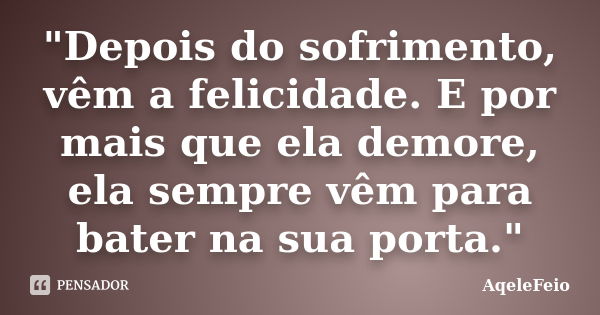 "Depois do sofrimento, vêm a felicidade. E por mais que ela demore, ela sempre vêm para bater na sua porta."... Frase de AqeleFeio.