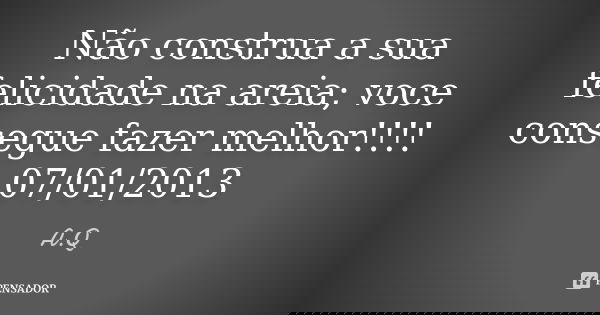 Não construa a sua felicidade na areia; voce consegue fazer melhor!!!! 07/01/2013... Frase de A.Q.