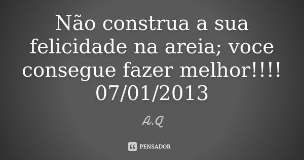 Não construa a sua felicidade na areia; voce consegue fazer melhor!!!! 07/01/2013... Frase de A.Q.