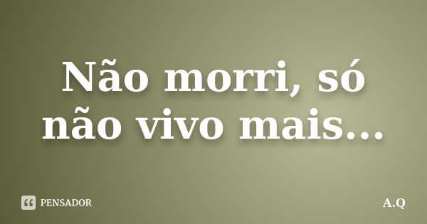 Não morri, só não vivo mais...... Frase de A.Q..