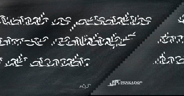 Quando os pesadelos tornam-se realidade;É hora de acordar.... Frase de A.Q.