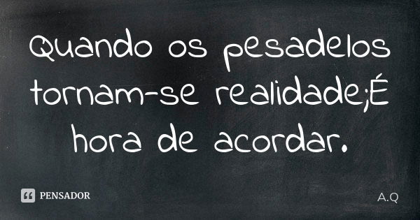 Quando os pesadelos tornam-se realidade;É hora de acordar.... Frase de A.Q.