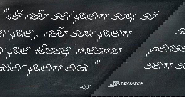 " Já não sei quem sou, só sei que , não sou quem pensei que fosse, mesmo sem saber quem era."... Frase de A.Q..