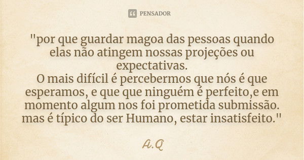 "por que guardar magoa das pessoas quando elas não atingem nossas projeções ou expectativas. O mais difícil é percebermos que nós é que esperamos, e que qu... Frase de A.Q.