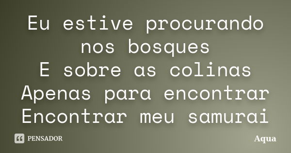 Eu estive procurando nos bosques E sobre as colinas Apenas para encontrar Encontrar meu samurai... Frase de Aqua.