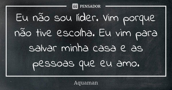 Eu não sou líder. Vim porque não tive escolha. Eu vim para salvar minha casa e as pessoas que eu amo.... Frase de Aquaman.