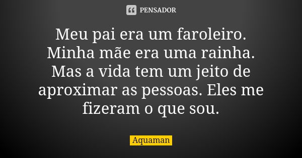 Meu pai era um faroleiro. Minha mãe era uma rainha. Mas a vida tem um jeito de aproximar as pessoas. Eles me fizeram o que sou.... Frase de Aquaman.