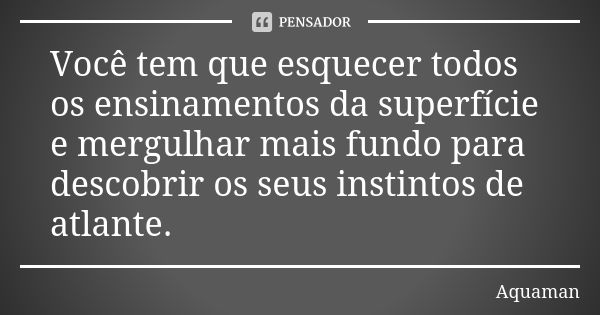 Você tem que esquecer todos os ensinamentos da superfície e mergulhar mais fundo para descobrir os seus instintos de atlante.... Frase de Aquaman.