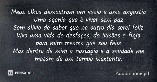 Meus olhos demostram um vazio e uma angustia Uma agonia que è viver sem paz
Sem alivio de saber que no outro dia serei feliz
Vivo uma vida de desfaçes, de ilusõ... Frase de Aquamarinegirl.