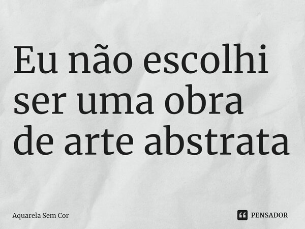 ⁠Eu não escolhi ser uma obra de arte abstrata... Frase de Aquarela Sem Cor.