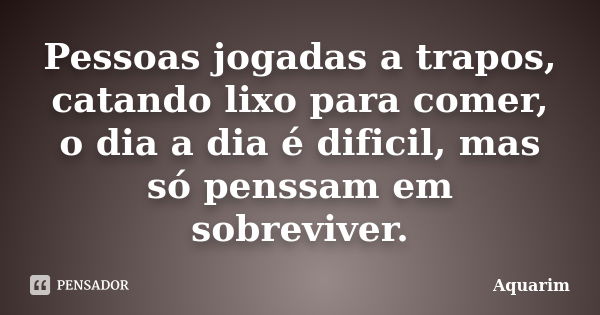 Pessoas jogadas a trapos, catando lixo para comer, o dia a dia é dificil, mas só penssam em sobreviver.... Frase de Aquarim.