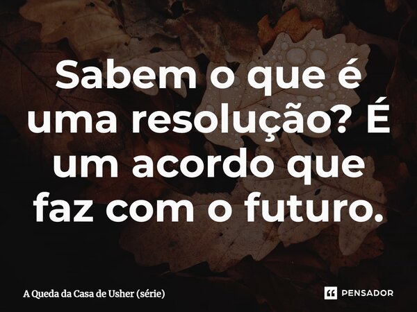 ⁠Sabem o que é uma resolução? É um acordo que faz com o futuro.... Frase de A Queda da Casa de Usher (série).