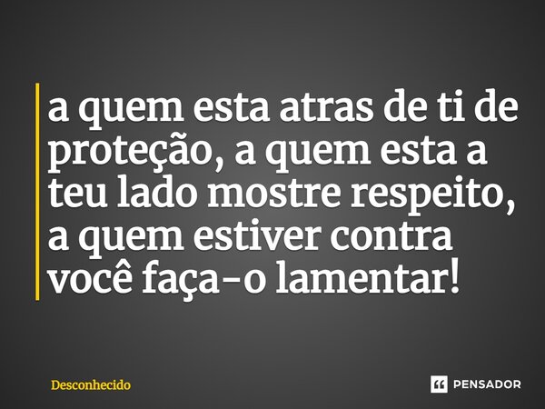⁠a quem esta atras de ti de proteção, a quem esta a teu lado mostre respeito, a quem estiver contra você faça-o lamentar!