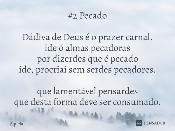 ⁠#2 Pecado Dádiva de Deus é o prazer carnal.
ide ó almas pecadoras
por dizerdes que é pecado
ide, procriai sem serdes pecadores.
que lamentável pensardes
que de... Frase de Aquela.
