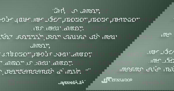 "ah, o amor, ele que me fez parar para pensar no meu amor, me fez sorrir por causa do meu amor, me fez chorar pelo seu amor, me fez amar o seu amor, mesmo ... Frase de aquela lá.