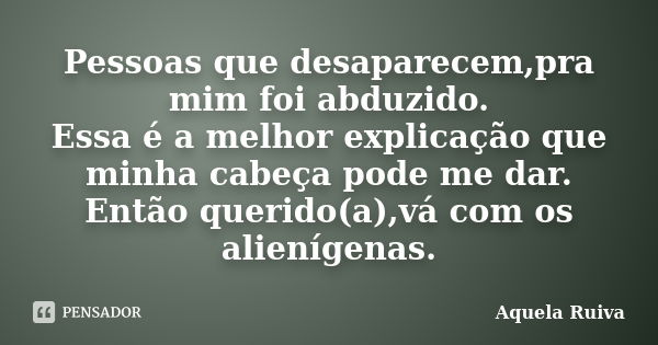 Pessoas que desaparecem,pra mim foi abduzido. Essa é a melhor explicação que minha cabeça pode me dar. Então querido(a),vá com os alienígenas.... Frase de Aquela Ruiva.