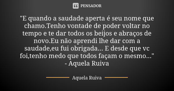 "E quando a saudade aperta é seu nome que chamo.Tenho vontade de poder voltar no tempo e te dar todos os beijos e abraços de novo.Eu não aprendi lhe dar co... Frase de Aquela Ruiva.