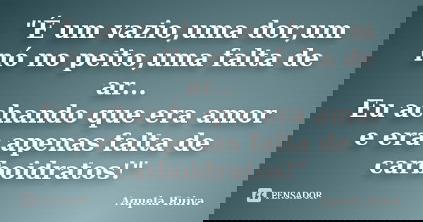 "É um vazio,uma dor,um nó no peito,uma falta de ar... Eu achando que era amor e era apenas falta de carboidratos!"... Frase de Aquela Ruiva.