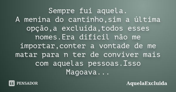 Sempre fui aquela. A menina do cantinho,sim a última opção,a excluída,todos esses nomes.Era difícil não me importar,conter a vontade de me matar para n ter de c... Frase de AquelaExcluida.